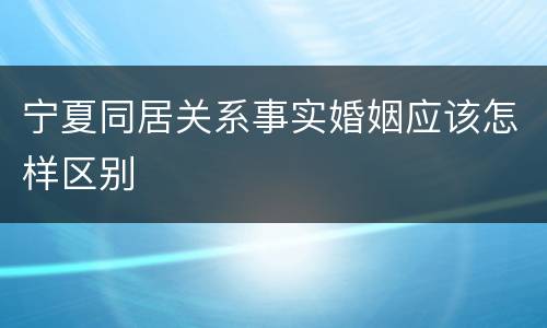 宁夏同居关系事实婚姻应该怎样区别