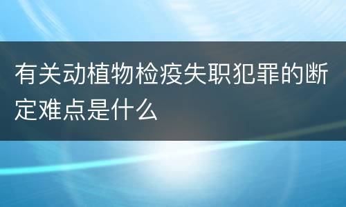 有关动植物检疫失职犯罪的断定难点是什么