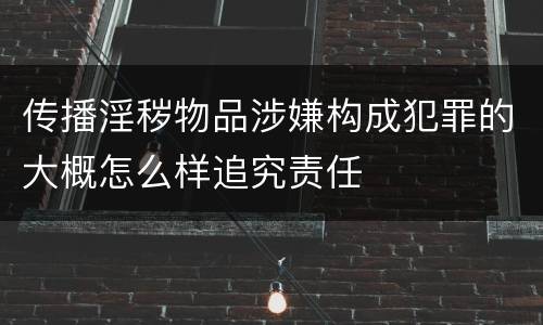 传播淫秽物品涉嫌构成犯罪的大概怎么样追究责任