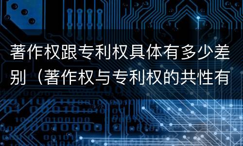 著作权跟专利权具体有多少差别（著作权与专利权的共性有）