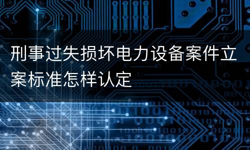 刑事过失损坏电力设备案件立案标准怎样认定