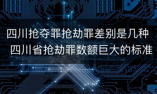 四川抢夺罪抢劫罪差别是几种 四川省抢劫罪数额巨大的标准