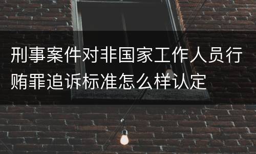 刑事案件对非国家工作人员行贿罪追诉标准怎么样认定