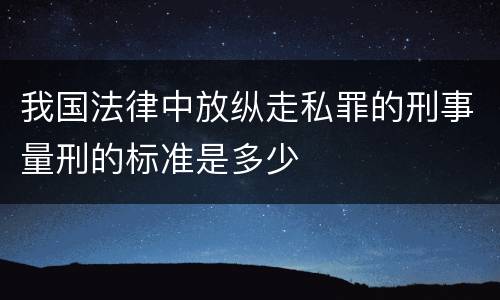 我国法律中放纵走私罪的刑事量刑的标准是多少