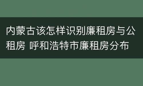 内蒙古该怎样识别廉租房与公租房 呼和浩特市廉租房分布