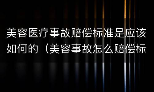 美容医疗事故赔偿标准是应该如何的（美容事故怎么赔偿标准）
