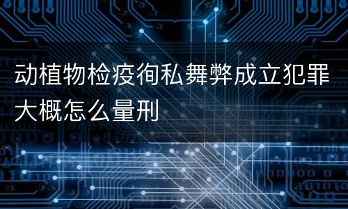 动植物检疫徇私舞弊成立犯罪大概怎么量刑