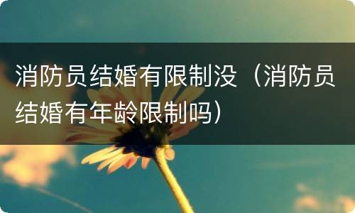 消防员结婚有限制没（消防员结婚有年龄限制吗）