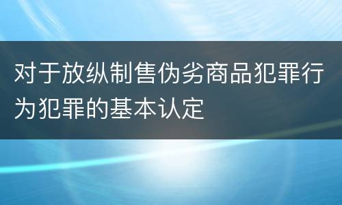 对于放纵制售伪劣商品犯罪行为犯罪的基本认定
