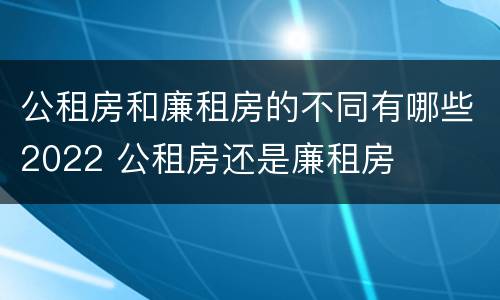 公租房和廉租房的不同有哪些2022 公租房还是廉租房
