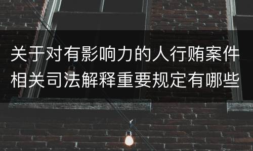 关于对有影响力的人行贿案件相关司法解释重要规定有哪些