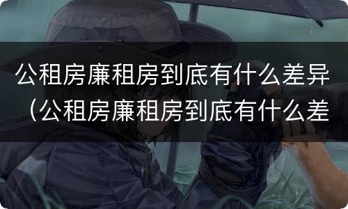 公租房廉租房到底有什么差异（公租房廉租房到底有什么差异吗）