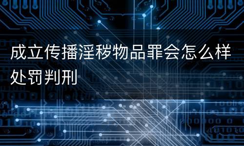 成立传播淫秽物品罪会怎么样处罚判刑