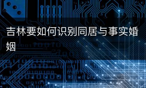 吉林要如何识别同居与事实婚姻