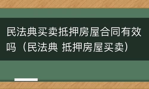 民法典买卖抵押房屋合同有效吗（民法典 抵押房屋买卖）