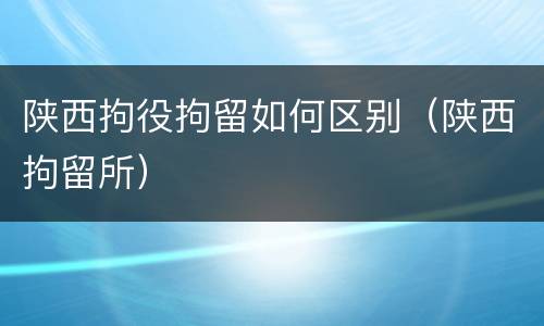陕西拘役拘留如何区别（陕西拘留所）