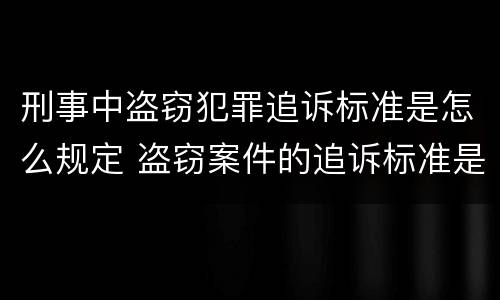 刑事中盗窃犯罪追诉标准是怎么规定 盗窃案件的追诉标准是多少