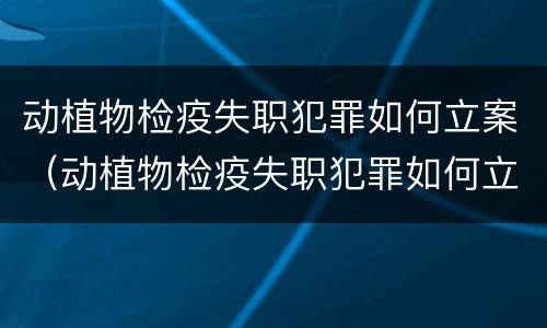 动植物检疫失职犯罪如何立案（动植物检疫失职犯罪如何立案处理）