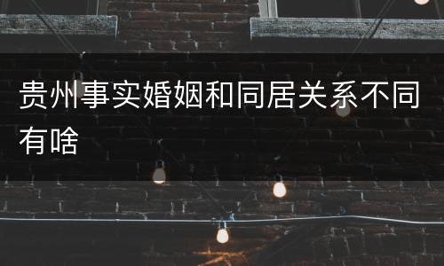 贵州事实婚姻和同居关系不同有啥