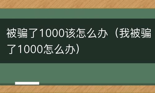 被骗了1000该怎么办（我被骗了1000怎么办）