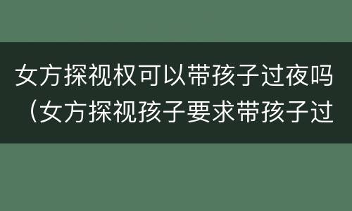 女方探视权可以带孩子过夜吗（女方探视孩子要求带孩子过夜可以拒绝吗）