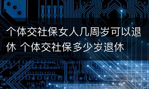 个体交社保女人几周岁可以退休 个体交社保多少岁退休
