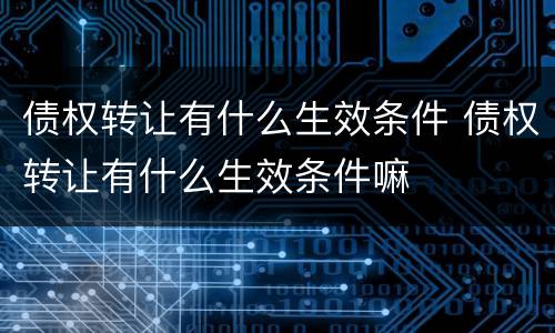 债权转让有什么生效条件 债权转让有什么生效条件嘛