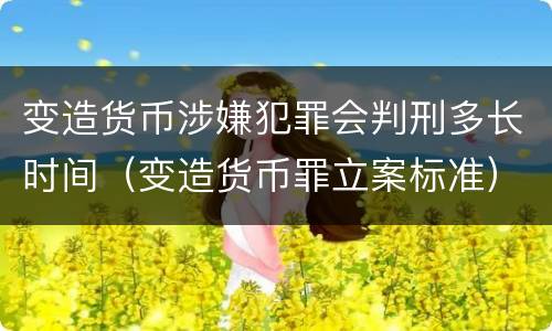 变造货币涉嫌犯罪会判刑多长时间（变造货币罪立案标准）
