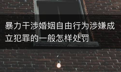 暴力干涉婚姻自由行为涉嫌成立犯罪的一般怎样处罚