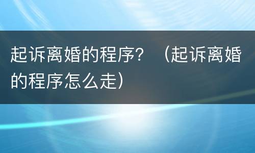 起诉离婚的程序？（起诉离婚的程序怎么走）