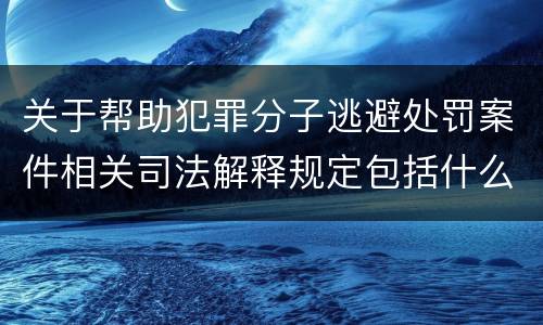 关于帮助犯罪分子逃避处罚案件相关司法解释规定包括什么内容