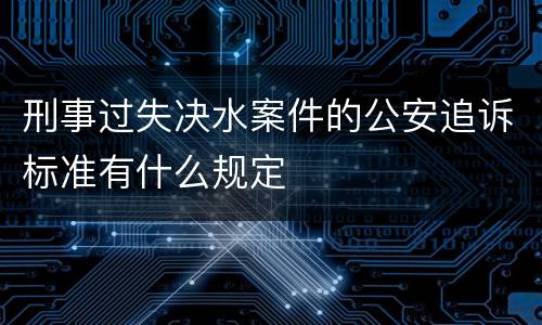 刑事过失决水案件的公安追诉标准有什么规定