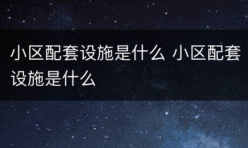 小区配套设施是什么 小区配套设施是什么