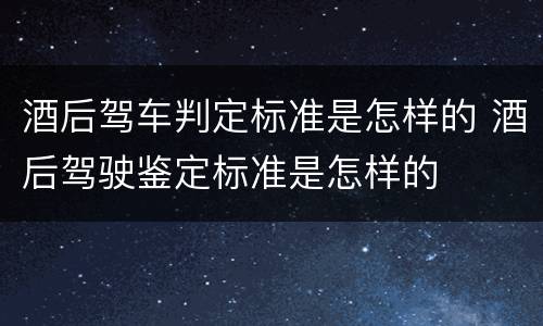 酒后驾车判定标准是怎样的 酒后驾驶鉴定标准是怎样的