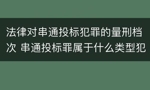法律对串通投标犯罪的量刑档次 串通投标罪属于什么类型犯罪