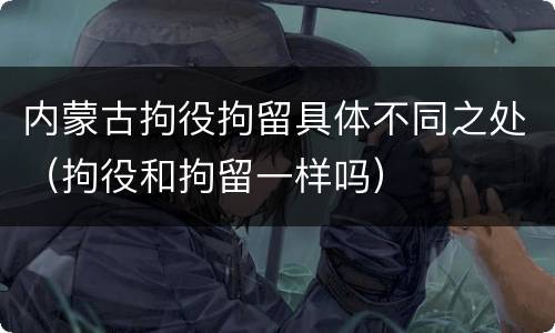 内蒙古拘役拘留具体不同之处（拘役和拘留一样吗）