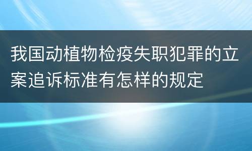 我国动植物检疫失职犯罪的立案追诉标准有怎样的规定