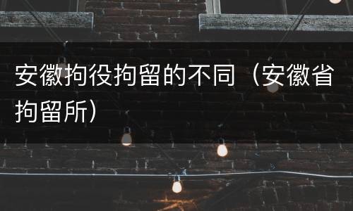 安徽拘役拘留的不同（安徽省拘留所）