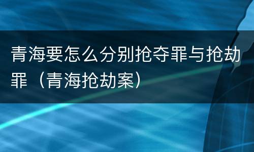青海要怎么分别抢夺罪与抢劫罪（青海抢劫案）
