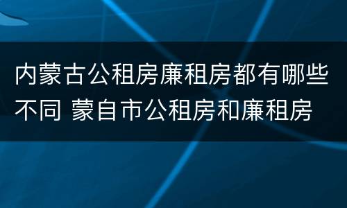 内蒙古公租房廉租房都有哪些不同 蒙自市公租房和廉租房