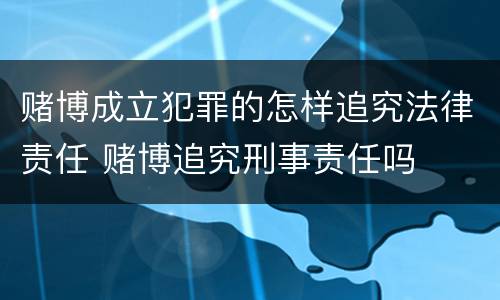赌博成立犯罪的怎样追究法律责任 赌博追究刑事责任吗