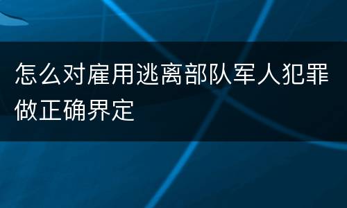 怎么对雇用逃离部队军人犯罪做正确界定