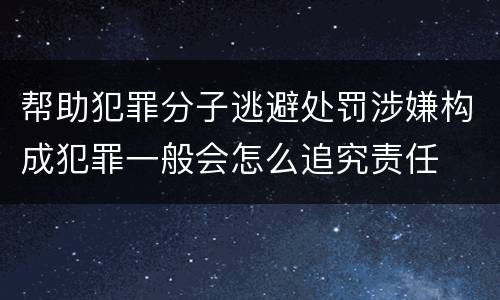 帮助犯罪分子逃避处罚涉嫌构成犯罪一般会怎么追究责任