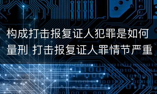 构成打击报复证人犯罪是如何量刑 打击报复证人罪情节严重
