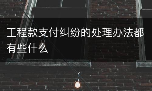 工程款支付纠纷的处理办法都有些什么