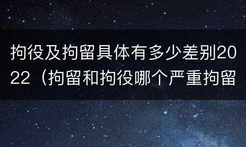拘役及拘留具体有多少差别2022（拘留和拘役哪个严重拘留最多多少天）