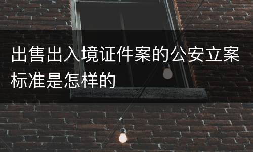 出售出入境证件案的公安立案标准是怎样的