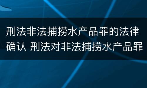 刑法非法捕捞水产品罪的法律确认 刑法对非法捕捞水产品罪的定罪标准