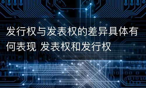 发行权与发表权的差异具体有何表现 发表权和发行权