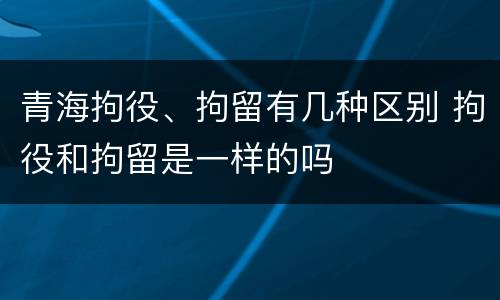 青海拘役、拘留有几种区别 拘役和拘留是一样的吗